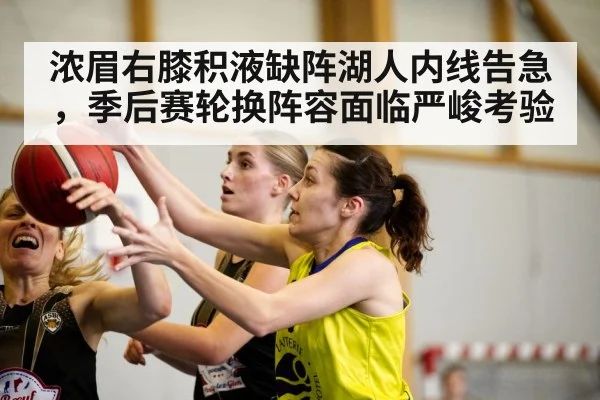 浓眉右膝积液缺阵湖人内线告急，季后赛轮换阵容面临严峻考验