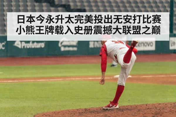 日本今永升太完美投出无安打比赛小熊王牌载入史册震撼大联盟之巅