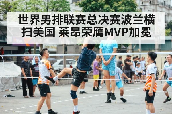 世界男排联赛总决赛波兰横扫美国 莱昂荣膺MVP加冕