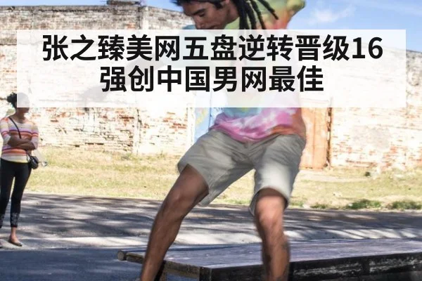张之臻美网五盘逆转晋级16强创中国男网最佳